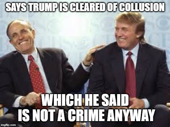 donald trump rudy giuliani | SAYS TRUMP IS CLEARED OF COLLUSION; WHICH HE SAID IS NOT A CRIME ANYWAY | image tagged in rudy giuliani,donald trump,usa,politics,trump russia collusion | made w/ Imgflip meme maker