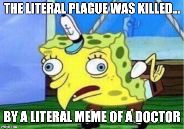 Mocking Spongebob | THE LITERAL PLAGUE WAS KILLED... BY A LITERAL MEME OF A DOCTOR | image tagged in memes,mocking spongebob | made w/ Imgflip meme maker