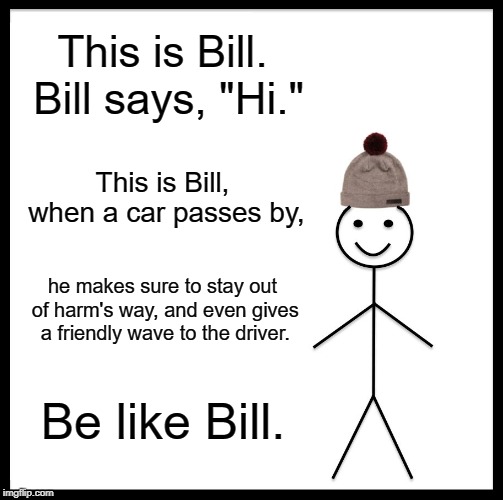 Be Like Bill Meme | This is Bill. Bill says, "Hi."; This is Bill, when a car passes by, he makes sure to stay out of harm's way, and even gives a friendly wave to the driver. Be like Bill. | image tagged in memes,be like bill | made w/ Imgflip meme maker