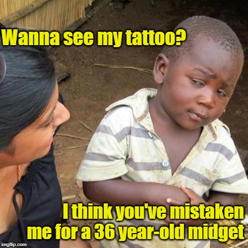Some Women Are Into That | Wanna see my tattoo? I think you've mistaken me for a 36 year-old midget | image tagged in memes,third world skeptical kid,tattoos | made w/ Imgflip meme maker