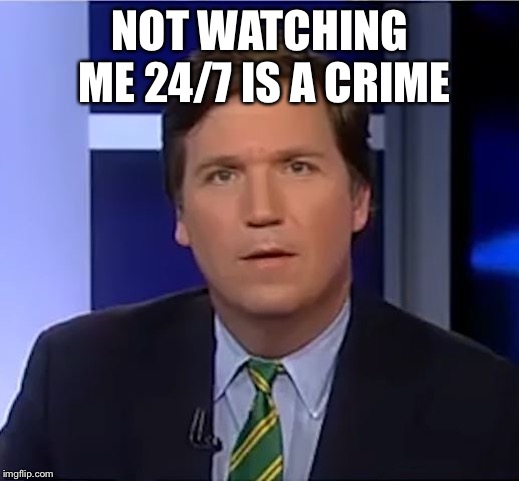 tucker carlson | NOT WATCHING ME 24/7 IS A CRIME | image tagged in tucker carlson | made w/ Imgflip meme maker