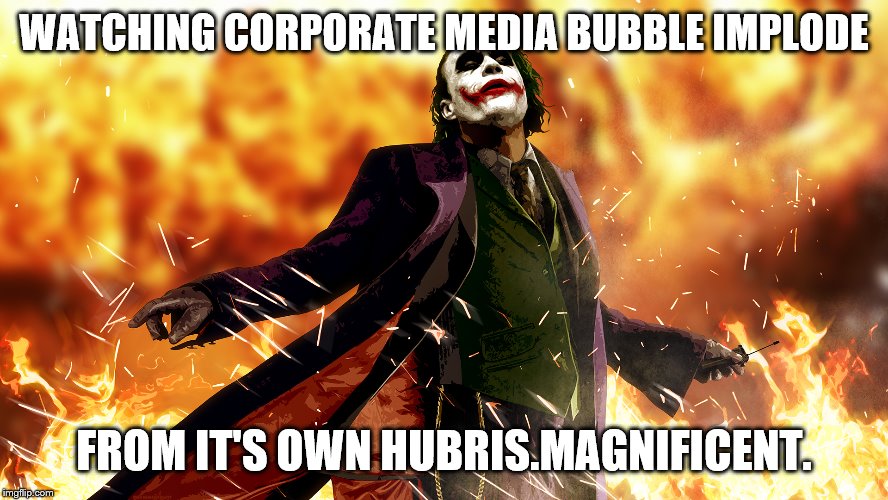WATCHING CORPORATE MEDIA BUBBLE IMPLODE FROM IT'S OWN HUBRIS.MAGNIFICENT. | made w/ Imgflip meme maker