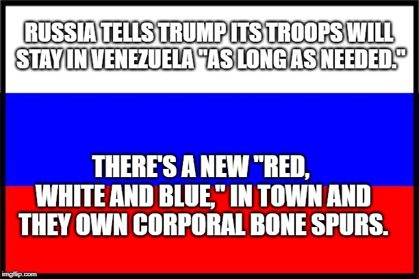 Russian Flag | RUSSIA TELLS TRUMP ITS TROOPS WILL STAY IN VENEZUELA "AS LONG AS NEEDED."; THERE'S A NEW "RED, WHITE AND BLUE," IN TOWN AND THEY OWN CORPORAL BONE SPURS. | image tagged in russian flag | made w/ Imgflip meme maker