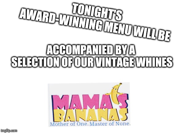 Blank White Template | TONIGHT'S AWARD-WINNING MENU WILL BE; ACCOMPANIED BY A SELECTION OF OUR VINTAGE WHINES | image tagged in blank white template | made w/ Imgflip meme maker