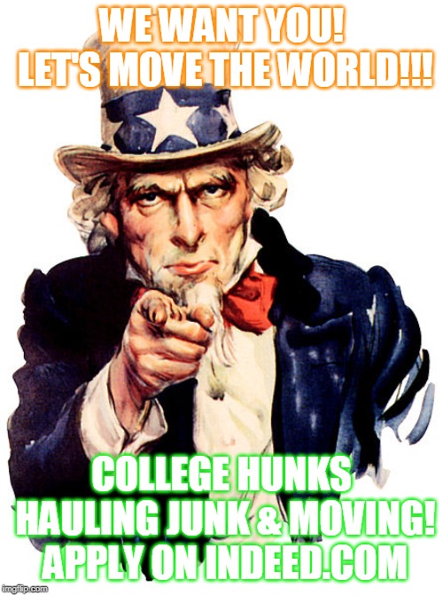 I need you | WE WANT YOU! LET'S MOVE THE WORLD!!! COLLEGE HUNKS HAULING JUNK & MOVING! APPLY ON INDEED.COM | image tagged in i need you | made w/ Imgflip meme maker