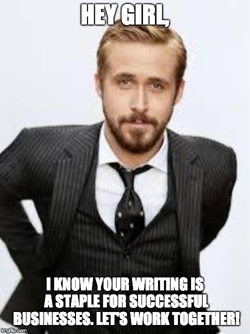 Ryan Gosling Hey Girl  | HEY GIRL, I KNOW YOUR WRITING IS A STAPLE FOR SUCCESSFUL BUSINESSES. LET'S WORK TOGETHER! | image tagged in ryan gosling hey girl | made w/ Imgflip meme maker