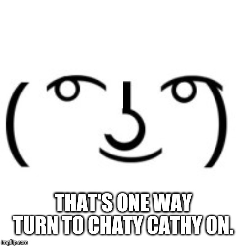 Lenny Face | THAT'S ONE WAY TURN TO CHATY CATHY ON. | image tagged in lenny face | made w/ Imgflip meme maker