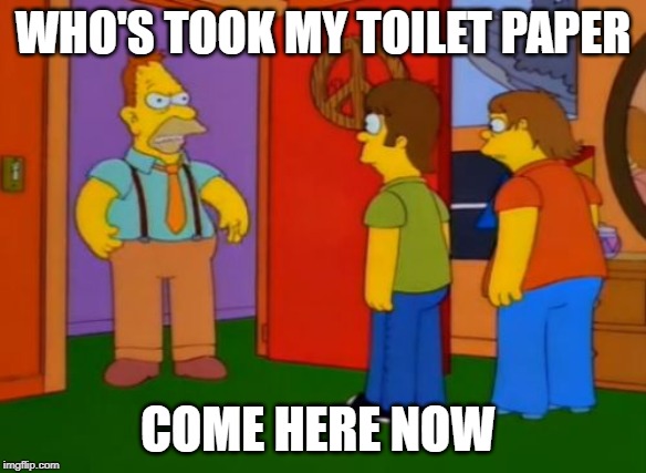 Simpsons Grandpa Meme | WHO'S TOOK MY TOILET PAPER; COME HERE NOW | image tagged in memes,simpsons grandpa | made w/ Imgflip meme maker
