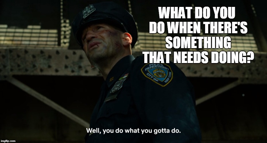 You do what you gotta do | WHAT DO YOU DO WHEN THERE'S SOMETHING THAT NEEDS DOING? | image tagged in you do what you gotta do | made w/ Imgflip meme maker