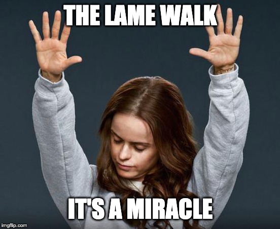Praise the lord | THE LAME WALK IT'S A MIRACLE | image tagged in praise the lord | made w/ Imgflip meme maker