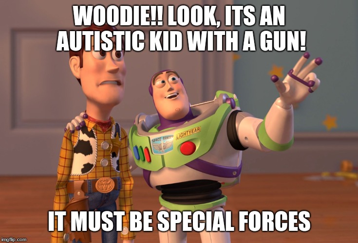 X, X Everywhere | WOODIE!! LOOK, ITS AN AUTISTIC KID WITH A GUN! IT MUST BE SPECIAL FORCES | image tagged in memes,x x everywhere | made w/ Imgflip meme maker