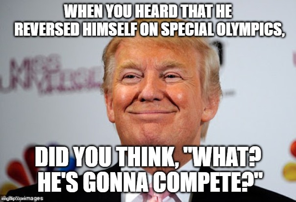 Donald trump approves | WHEN YOU HEARD THAT HE REVERSED HIMSELF ON SPECIAL OLYMPICS, DID YOU THINK, "WHAT? HE'S GONNA COMPETE?" | image tagged in donald trump approves | made w/ Imgflip meme maker