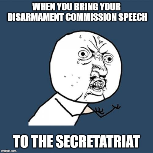 Y U No | WHEN YOU BRING YOUR DISARMAMENT COMMISSION SPEECH; TO THE SECRETATRIAT | image tagged in memes,y u no | made w/ Imgflip meme maker