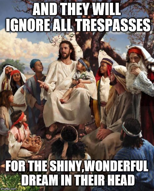 Story Time Jesus | AND THEY WILL IGNORE ALL TRESPASSES FOR THE SHINY,WONDERFUL DREAM IN THEIR HEAD | image tagged in story time jesus | made w/ Imgflip meme maker