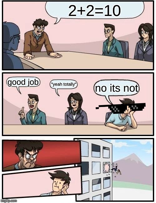 Boardroom Meeting Suggestion | 2+2=10; good job; "yeah totally"; no its not | image tagged in memes,boardroom meeting suggestion | made w/ Imgflip meme maker