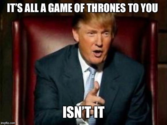 Donald Trump | IT’S ALL A GAME OF THRONES TO YOU ISN’T IT | image tagged in donald trump | made w/ Imgflip meme maker