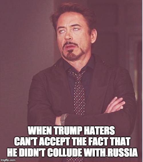 Face You Make Robert Downey Jr Meme | WHEN TRUMP HATERS CAN'T ACCEPT THE FACT THAT HE DIDN'T COLLUDE WITH RUSSIA | image tagged in memes,face you make robert downey jr | made w/ Imgflip meme maker