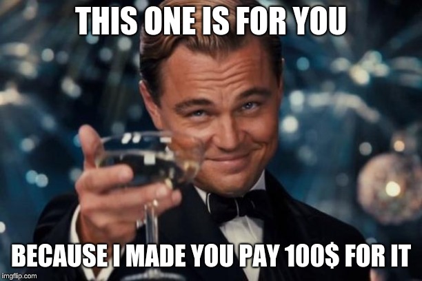 Leonardo Dicaprio Cheers | THIS ONE IS FOR YOU; BECAUSE I MADE YOU PAY 100$ FOR IT | image tagged in memes,leonardo dicaprio cheers | made w/ Imgflip meme maker