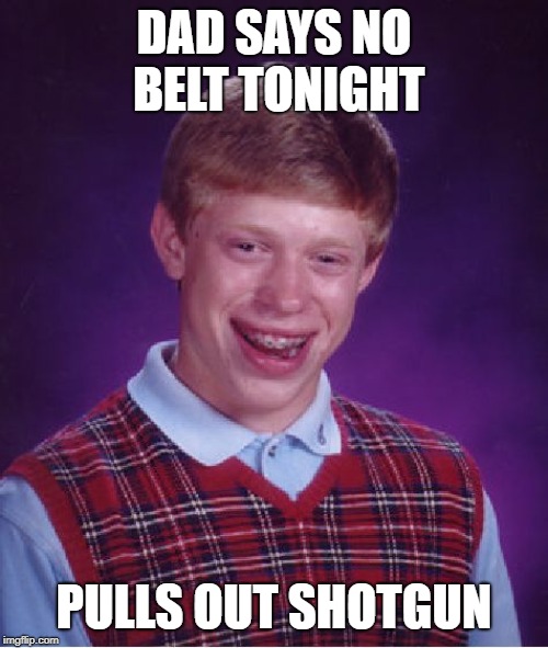 Dang, no belt tonight! What a dream....  |  DAD SAYS NO BELT TONIGHT; PULLS OUT SHOTGUN | image tagged in memes,bad luck brian,belt,shotgun | made w/ Imgflip meme maker