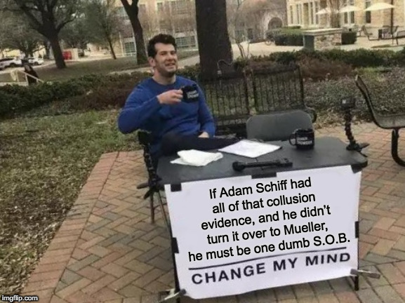 Change My Mind | If Adam Schiff had all of that collusion evidence, and he didn’t turn it over to Mueller, he must be one dumb S.O.B. | image tagged in memes,change my mind | made w/ Imgflip meme maker