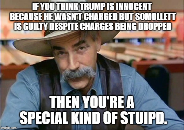 Sam Elliott special kind of stupid | IF YOU THINK TRUMP IS INNOCENT BECAUSE HE WASN'T CHARGED BUT SOMOLLETT IS GUILTY DESPITE CHARGES BEING DROPPED; THEN YOU'RE A SPECIAL KIND OF STUIPD. | image tagged in sam elliott special kind of stupid,trump,conservative hypocrisy | made w/ Imgflip meme maker