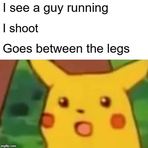 Surprised Pikachu | I see a guy running; I shoot; Goes between the legs | image tagged in memes,surprised pikachu | made w/ Imgflip meme maker