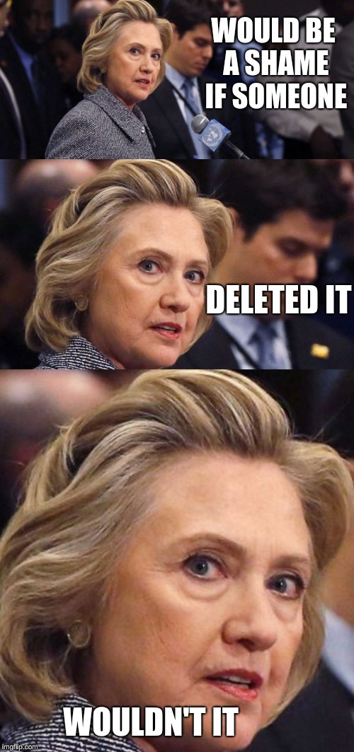 Would Be a Shame if Someone Deleted it Hillary Clinton | WOULD BE A SHAME IF SOMEONE DELETED IT WOULDN'T IT | image tagged in would be a shame if someone deleted it hillary clinton | made w/ Imgflip meme maker