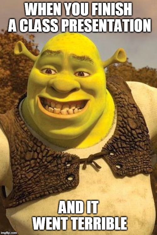 Smiling Shrek | WHEN YOU FINISH A CLASS PRESENTATION; AND IT WENT TERRIBLE | image tagged in smiling shrek | made w/ Imgflip meme maker