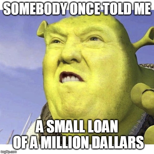 Donald Trump Shrek | SOMEBODY ONCE TOLD ME; A SMALL LOAN OF A MILLION DALLARS | image tagged in donald trump shrek | made w/ Imgflip meme maker