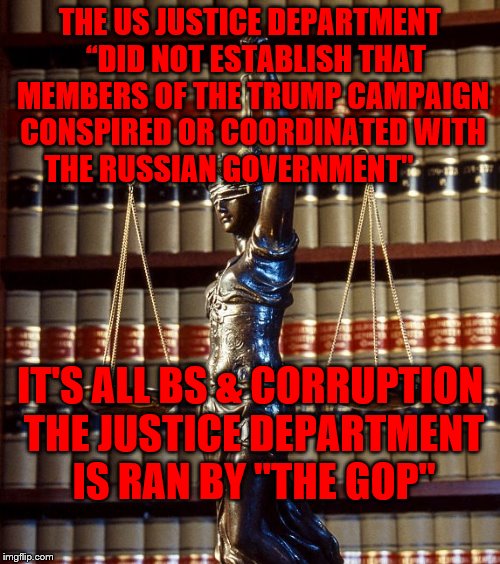 law library books justice tyranny | THE US JUSTICE DEPARTMENT  “DID NOT ESTABLISH THAT MEMBERS OF THE TRUMP CAMPAIGN CONSPIRED OR COORDINATED WITH THE RUSSIAN GOVERNMENT"; IT'S ALL BS & CORRUPTION THE JUSTICE DEPARTMENT IS RAN BY "THE GOP" | image tagged in law library books justice tyranny | made w/ Imgflip meme maker