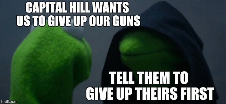 Evil Kermit | CAPITAL HILL WANTS US TO GIVE UP OUR GUNS; TELL THEM TO GIVE UP THEIRS FIRST | image tagged in memes,evil kermit | made w/ Imgflip meme maker