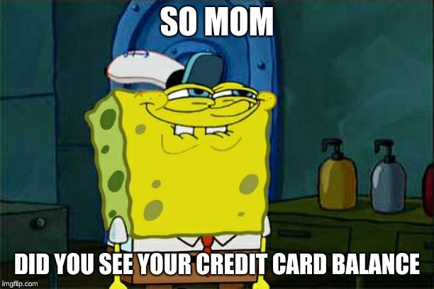 Don't You Squidward | SO MOM; DID YOU SEE YOUR CREDIT CARD BALANCE | image tagged in memes,dont you squidward | made w/ Imgflip meme maker