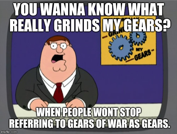 Peter Griffin News | YOU WANNA KNOW WHAT REALLY GRINDS MY GEARS? WHEN PEOPLE WONT STOP REFERRING TO GEARS OF WAR AS GEARS. | image tagged in memes,peter griffin news | made w/ Imgflip meme maker