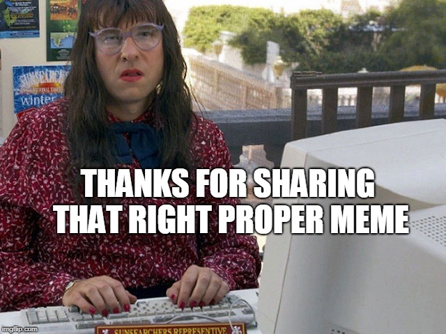 Computer says no - Little Britain | THANKS FOR SHARING THAT RIGHT PROPER MEME | image tagged in computer says no - little britain | made w/ Imgflip meme maker