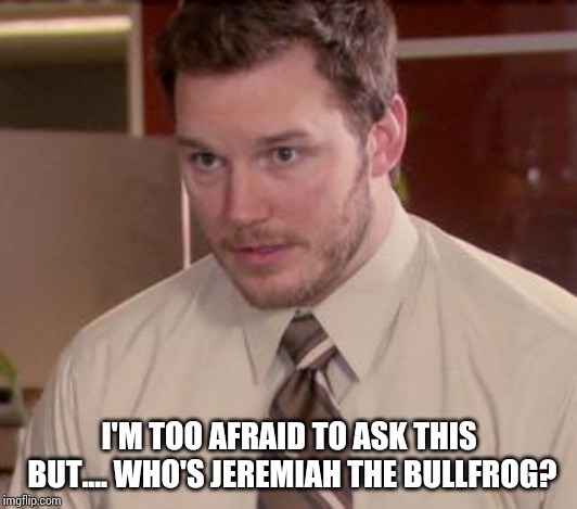 Afraid To Ask Andy (Closeup) Meme | I'M TOO AFRAID TO ASK THIS BUT.... WHO'S JEREMIAH THE BULLFROG? | image tagged in memes,afraid to ask andy closeup | made w/ Imgflip meme maker
