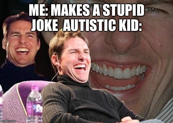 Tom Cruise laugh | ME: MAKES A STUPID JOKE 
AUTISTIC KID: | image tagged in tom cruise laugh | made w/ Imgflip meme maker