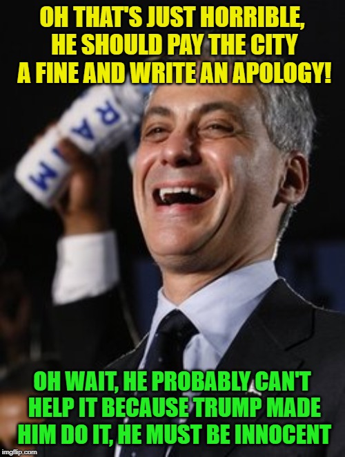 Rahm the don  | OH THAT'S JUST HORRIBLE, HE SHOULD PAY THE CITY A FINE AND WRITE AN APOLOGY! OH WAIT, HE PROBABLY CAN'T HELP IT BECAUSE TRUMP MADE HIM DO IT | image tagged in rahm the don | made w/ Imgflip meme maker