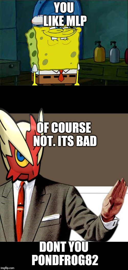 sorry blaze, but there was no other meme | YOU LIKE MLP; OF COURSE NOT. ITS BAD; DONT YOU PONDFROG82 | image tagged in memes,dont you squidward,just shut up already blaze the blaziken | made w/ Imgflip meme maker