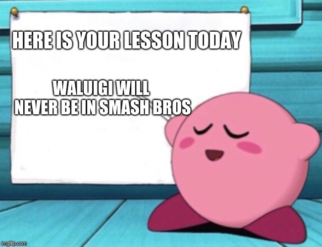 Kirby's lesson | HERE IS YOUR LESSON TODAY; WALUIGI WILL NEVER BE IN SMASH BROS | image tagged in kirby's lesson | made w/ Imgflip meme maker