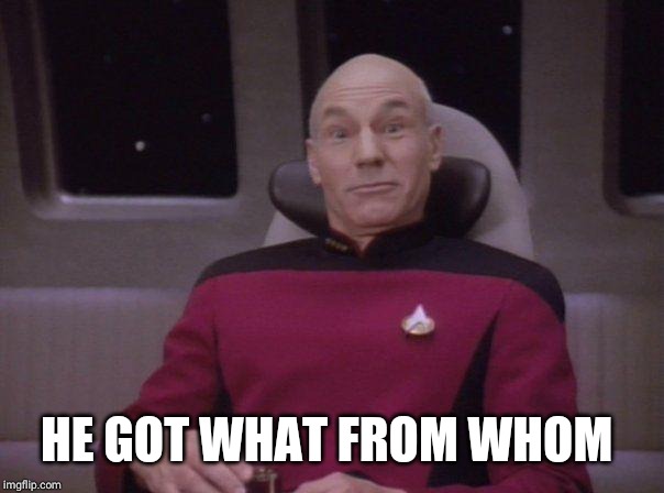 Picard surprised | HE GOT WHAT FROM WHOM | image tagged in picard surprised | made w/ Imgflip meme maker