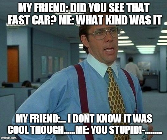 That Would Be Great | MY FRIEND: DID YOU SEE THAT FAST CAR? ME: WHAT KIND WAS IT; MY FRIEND:... I DONT KNOW IT WAS COOL THOUGH......ME: YOU STUPID!-......... | image tagged in memes,that would be great | made w/ Imgflip meme maker