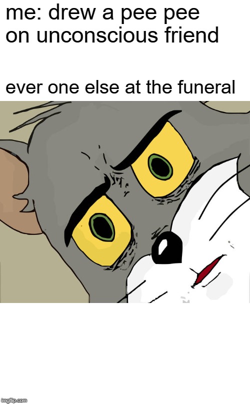 Unsettled Tom | me: drew a pee pee on unconscious friend; ever one else at the funeral | image tagged in memes,unsettled tom | made w/ Imgflip meme maker