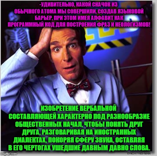 -Sound of reading. | -УДИВИТЕЛЬНО, КАКОЙ СКАЧОК ИЗ ОБЫЧНОГО АТОМА МЫ СОВЕРШИЛИ, СОЗДАВ ЯЗЫКОВОЙ БАРЬЕР, ПРИ ЭТОМ ИМЕЯ АЛФАВИТ КАК ПРОГРАММНЫЙ КОД ДЛЯ ПОСТРОЕНИЯ ФРАЗ И НЕОЛОГИЗМОВ! ИЗОБРЕТЕНИЕ ВЕРБАЛЬНОЙ СОСТАВЛЯЮЩЕЙ ХАРАКТЕРНО ПОД РАЗНООБРАЗИЕ ОБЩЕСТВЕННЫХ НАЧАЛ, ЧТОБЫ ПОНЯТЬ ДРУГ ДРУГА, РАЗГОВАРИВАЯ НА ИНОСТРАННЫХ ДИАЛЕКТАХ, ПОКОРЯЯ СФЕРУ ЗВУКА, ОСТАВЛЯЯ В ЕГО ЧЕРТОГАХ УШЕДШИЕ ДАВНЫМ ДАВНО СЛОВА. | image tagged in memes,bill nye the science guy,the sound of music happiness,miracle,scifi,foreign policy | made w/ Imgflip meme maker