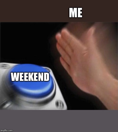 Blank Nut Button Meme | ME WEEKEND | image tagged in memes,blank nut button | made w/ Imgflip meme maker