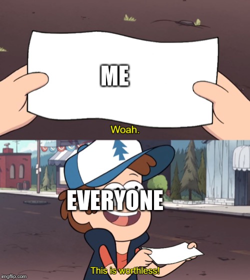 This is Worthless | ME; EVERYONE | image tagged in this is worthless | made w/ Imgflip meme maker