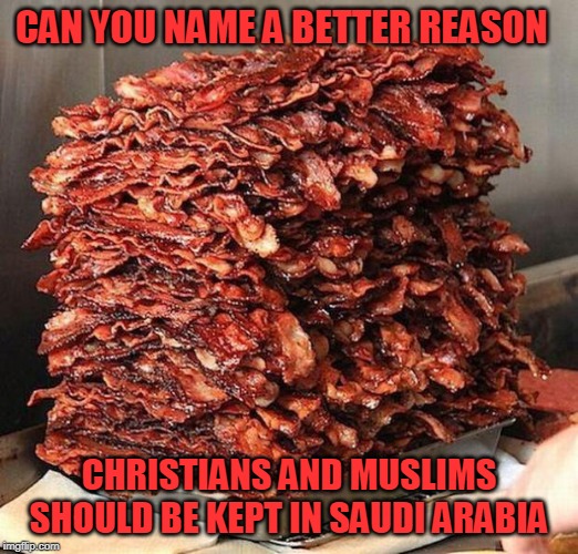 bacon | CAN YOU NAME A BETTER REASON; CHRISTIANS AND MUSLIMS SHOULD BE KEPT IN SAUDI ARABIA | image tagged in bacon | made w/ Imgflip meme maker