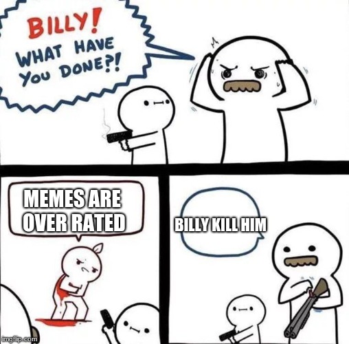 Billy Was Right | MEMES ARE OVER RATED; BILLY KILL HIM | image tagged in billy was right | made w/ Imgflip meme maker
