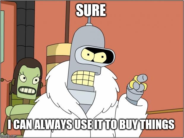 Bender Meme | SURE I CAN ALWAYS USE IT TO BUY THINGS | image tagged in memes,bender | made w/ Imgflip meme maker
