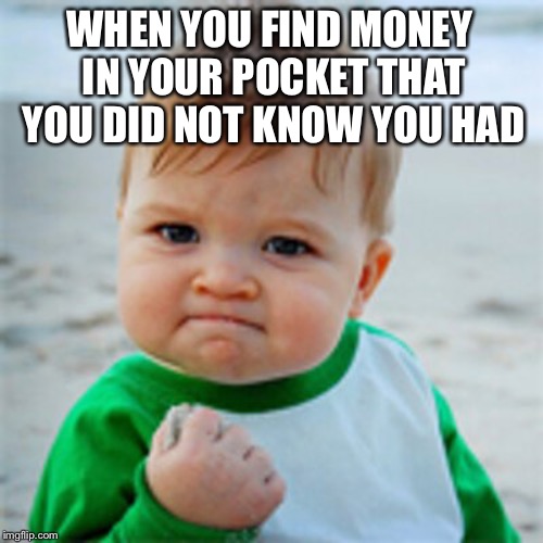 Fist Pump baby | WHEN YOU FIND MONEY IN YOUR POCKET THAT YOU DID NOT KNOW YOU HAD | image tagged in fist pump baby | made w/ Imgflip meme maker