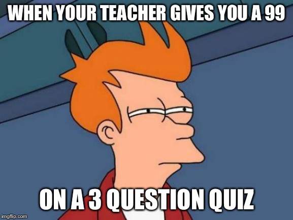 Futurama Fry Meme | WHEN YOUR TEACHER GIVES YOU A 99; ON A 3 QUESTION QUIZ | image tagged in memes,futurama fry | made w/ Imgflip meme maker